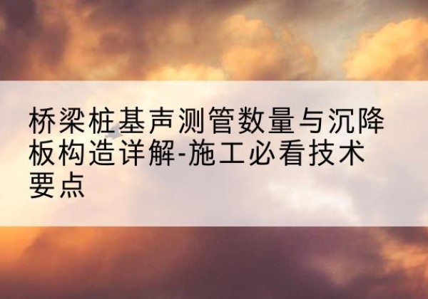 唐河桩基需要预埋几根声测管？-桥梁桩基声测管数量与沉降板构造详解-施工必看技术要点